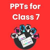 PPTs for Class 7